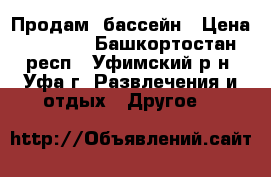 Продам  бассейн › Цена ­ 5 500 - Башкортостан респ., Уфимский р-н, Уфа г. Развлечения и отдых » Другое   